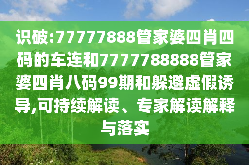 識破:77777888管家婆四肖四碼的車連和7777788888管家婆四肖八碼99期和躲避虛假誘導(dǎo),可持續(xù)解讀、專家解讀解釋與落實