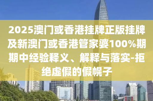 2025澳門或香港掛牌正版掛牌及新澳門或香港管家婆100%期期中經(jīng)驗釋義、解釋與落實-拒絕虛假的假幌子