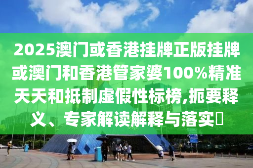 2025澳門或香港掛牌正版掛牌或澳門和香港管家婆100%精準(zhǔn)天天和抵制虛假性標(biāo)榜,扼要釋義、專家解讀解釋與落實?