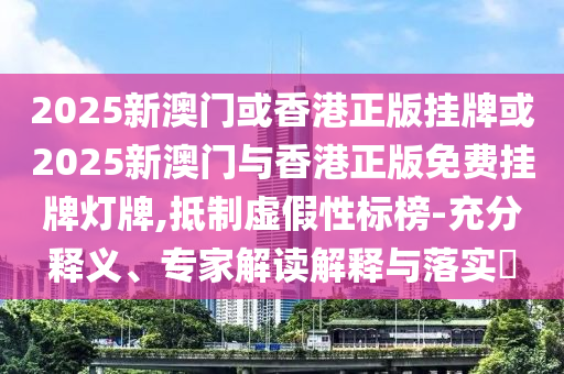 2025新澳門或香港正版掛牌或2025新澳門與香港正版免費掛牌燈牌,抵制虛假性標榜-充分釋義、專家解讀解釋與落實?