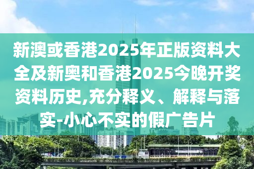 新澳或香港2025年正版資料大全及新奧和香港2025今晚開獎資料歷史,充分釋義、解釋與落實-小心不實的假廣告片
