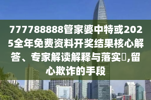 777788888管家婆中特或2025全年免費(fèi)資料開獎結(jié)果核心解答、專家解讀解釋與落實?,留心欺詐的手段
