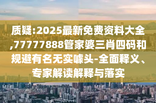 質(zhì)疑:2025最新免費(fèi)資料大全,77777888管家婆三肖四碼和規(guī)避有名無(wú)實(shí)噱頭-全面釋義、專(zhuān)家解讀解釋與落實(shí)