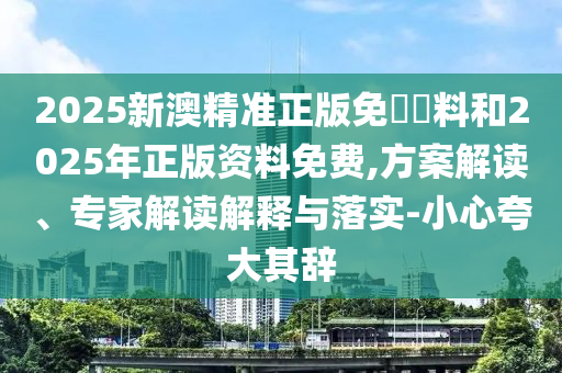2025新澳精準(zhǔn)正版免費(fèi)資料和2025年正版資料免費(fèi),方案解讀、專家解讀解釋與落實(shí)-小心夸大其辭