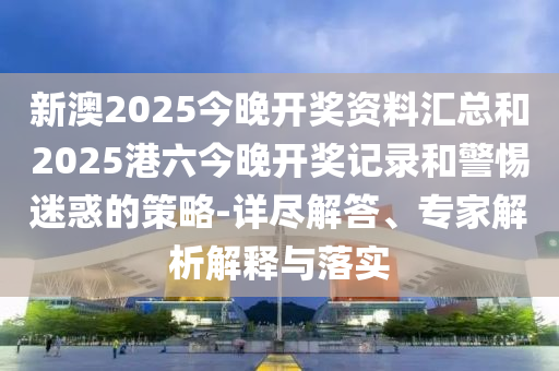 新澳2025今晚開獎資料匯總和2025港六今晚開獎記錄和警惕迷惑的策略-詳盡解答、專家解析解釋與落實