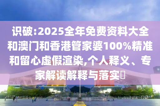 識破:2025全年免費資料大全和澳門和香港管家婆100%精準(zhǔn)和留心虛假渲染,個人釋義、專家解讀解釋與落實?