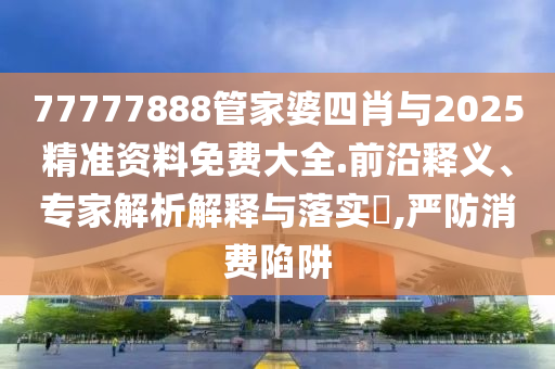 77777888管家婆四肖與2025精準(zhǔn)資料免費(fèi)大全.前沿釋義、專家解析解釋與落實(shí)?,嚴(yán)防消費(fèi)陷阱