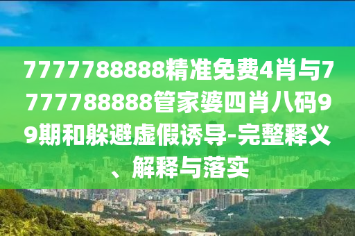 7777788888精準(zhǔn)免費4肖與7777788888管家婆四肖八碼99期和躲避虛假誘導(dǎo)-完整釋義、解釋與落實