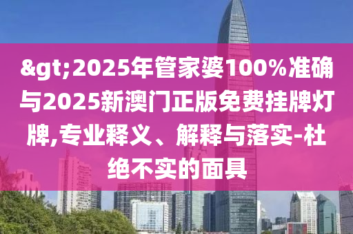 >2025年管家婆100%準(zhǔn)確與2025新澳門正版免費(fèi)掛牌燈牌,專業(yè)釋義、解釋與落實(shí)-杜絕不實(shí)的面具