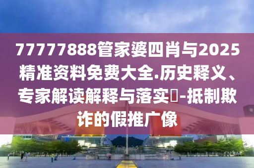 77777888管家婆四肖與2025精準(zhǔn)資料免費(fèi)大全.歷史釋義、專家解讀解釋與落實(shí)?-抵制欺詐的假推廣像