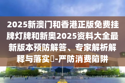 2025新澳門和香港正版免費掛牌燈牌和新奧2025資料大全最新版本預(yù)防解答、專家解析解釋與落實?-嚴防消費陷阱