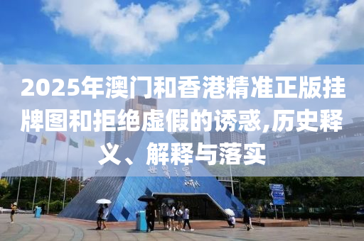 2025年澳門和香港精準正版掛牌圖和拒絕虛假的誘惑,歷史釋義、解釋與落實