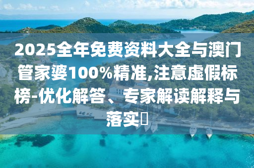 2025全年免費資料大全與澳門管家婆100%精準,注意虛假標榜-優(yōu)化解答、專家解讀解釋與落實?