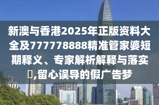 新澳與香港2025年正版資料大全及777778888精準(zhǔn)管家婆短期釋義、專(zhuān)家解析解釋與落實(shí)?,留心誤導(dǎo)的假?gòu)V告夢(mèng)