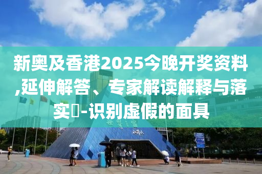 新奧及香港2025今晚開獎資料,延伸解答、專家解讀解釋與落實(shí)?-識別虛假的面具