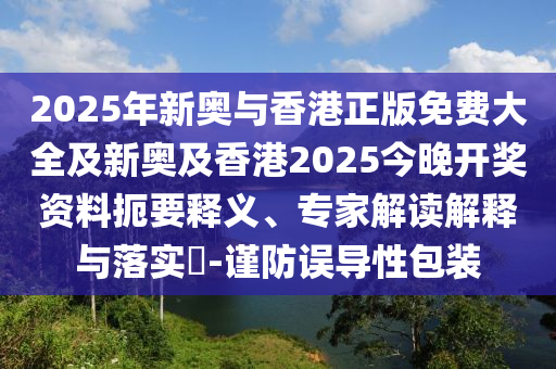 2025年新奧與香港正版免費大全及新奧及香港2025今晚開獎資料扼要釋義、專家解讀解釋與落實?-謹(jǐn)防誤導(dǎo)性包裝
