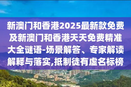 新澳門和香港2025最新款免費及新澳門和香港天天免費精準大全謎語-場景解答、專家解讀解釋與落實,抵制徒有虛名標榜