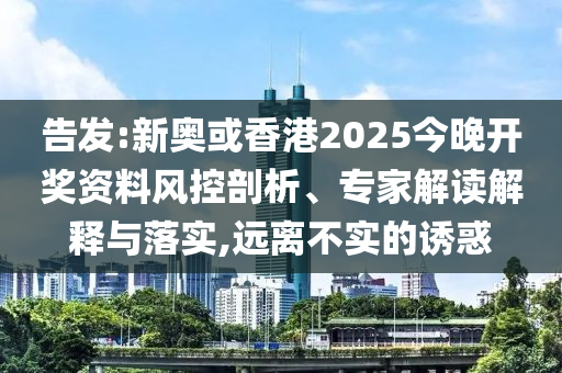 告發(fā):新奧或香港2025今晚開獎資料風控剖析、專家解讀解釋與落實,遠離不實的誘惑