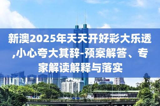 新澳2025年天天開好彩大樂透,小心夸大其辭-預案解答、專家解讀解釋與落實