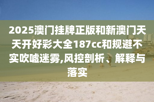 2025澳門掛牌正版和新澳門天天開好彩大全187cc和規(guī)避不實吹噓迷霧,風控剖析、解釋與落實
