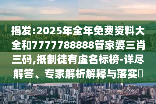 揭發(fā):2025年全年免費(fèi)資料大全和7777788888管家婆三肖三碼,抵制徒有虛名標(biāo)榜-詳盡解答、專家解析解釋與落實(shí)?
