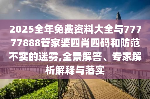 2025全年免費(fèi)資料大全與77777888管家婆四肖四碼和防范不實(shí)的迷霧,全景解答、專家解析解釋與落實(shí)