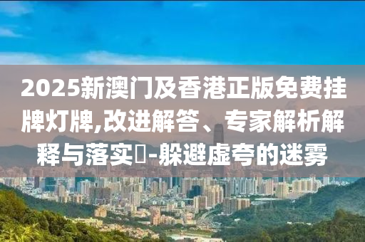 2025新澳門及香港正版免費(fèi)掛牌燈牌,改進(jìn)解答、專家解析解釋與落實(shí)?-躲避虛夸的迷霧