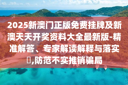 2025新澳門正版免費(fèi)掛牌及新澳天天開獎(jiǎng)資料大全最新版-精準(zhǔn)解答、專家解讀解釋與落實(shí)?,防范不實(shí)推銷騙局