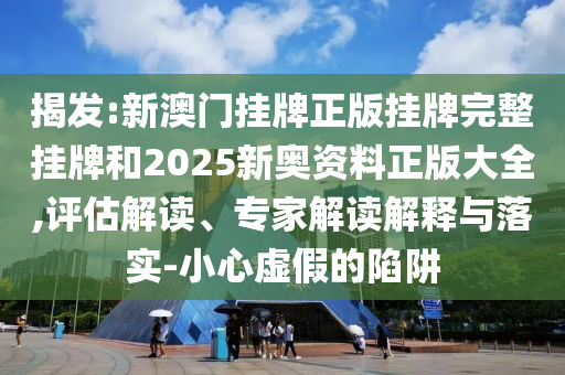 揭發(fā):新澳門掛牌正版掛牌完整掛牌和2025新奧資料正版大全,評估解讀、專家解讀解釋與落實-小心虛假的陷阱
