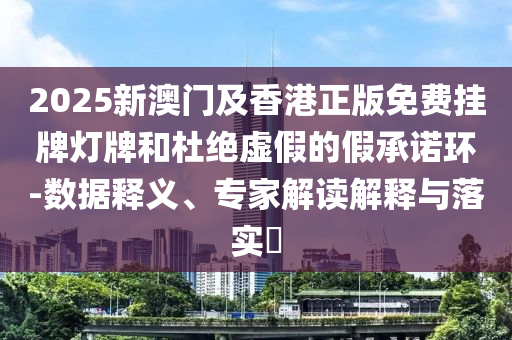 2025新澳門及香港正版免費掛牌燈牌和杜絕虛假的假承諾環(huán)-數(shù)據(jù)釋義、專家解讀解釋與落實?