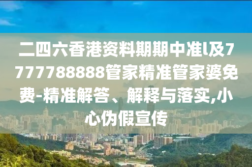 二四六香港資料期期中準l及7777788888管家精準管家婆免費-精準解答、解釋與落實,小心偽假宣傳