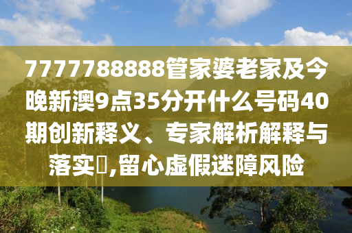 7777788888管家婆老家及今晚新澳9點(diǎn)35分開什么號(hào)碼40期創(chuàng)新釋義、專家解析解釋與落實(shí)?,留心虛假迷障風(fēng)險(xiǎn)