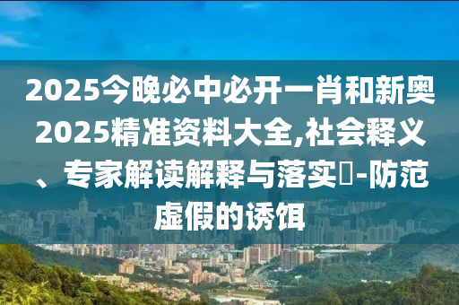 2025今晚必中必開一肖和新奧2025精準資料大全,社會釋義、專家解讀解釋與落實?-防范虛假的誘餌