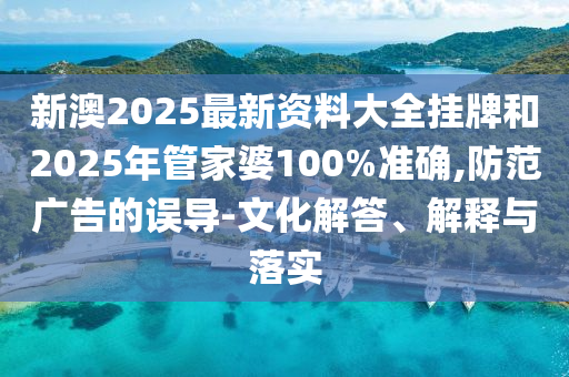 新澳2025最新資料大全掛牌和2025年管家婆100%準確,防范廣告的誤導(dǎo)-文化解答、解釋與落實