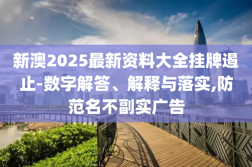 新澳2025最新資料大全掛牌遏止-數(shù)字解答、解釋與落實,防范名不副實廣告