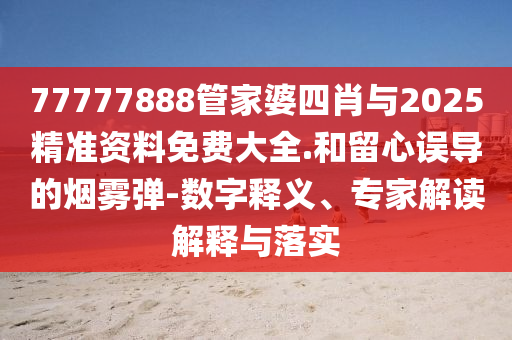 77777888管家婆四肖與2025精準資料免費大全.和留心誤導的煙霧彈-數(shù)字釋義、專家解讀解釋與落實