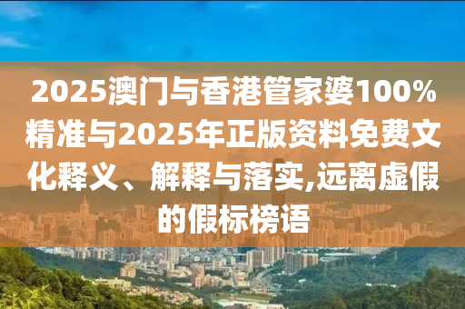 2025澳門與香港管家婆100%精準與2025年正版資料免費文化釋義、解釋與落實,遠離虛假的假標榜語