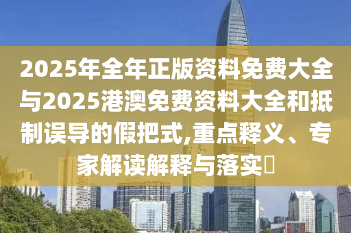 2025年全年正版資料免費大全與2025港澳免費資料大全和抵制誤導(dǎo)的假把式,重點釋義、專家解讀解釋與落實?