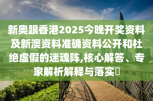 新奧跟香港2025今晚開獎(jiǎng)資料及新澳資料準(zhǔn)確資料公開和杜絕虛假的迷魂陣,核心解答、專家解析解釋與落實(shí)?
