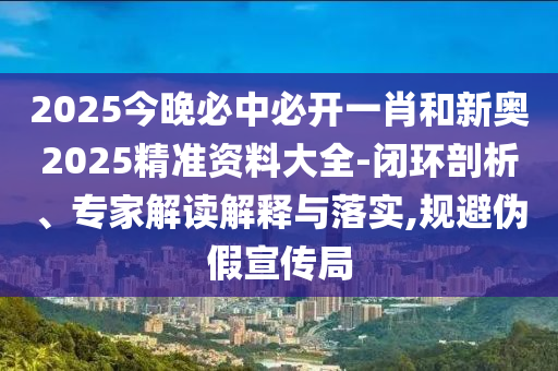 2025今晚必中必開(kāi)一肖和新奧2025精準(zhǔn)資料大全-閉環(huán)剖析、專家解讀解釋與落實(shí),規(guī)避偽假宣傳局