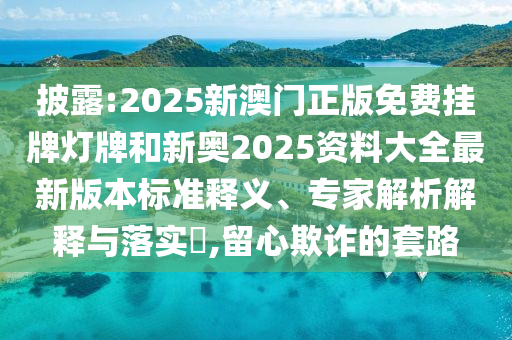 披露:2025新澳門正版免費掛牌燈牌和新奧2025資料大全最新版本標準釋義、專家解析解釋與落實?,留心欺詐的套路