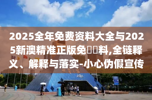 2025全年免費(fèi)資料大全與2025新澳精準(zhǔn)正版免費(fèi)資料,全鏈釋義、解釋與落實(shí)-小心偽假宣傳