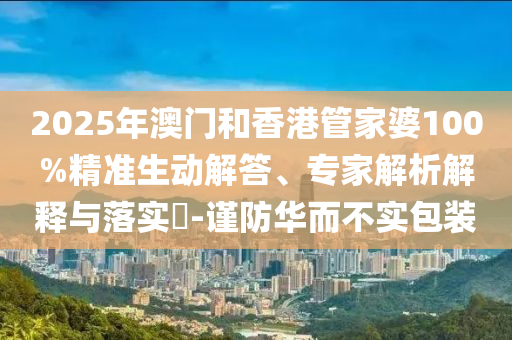 2025年澳門和香港管家婆100%精準生動解答、專家解析解釋與落實?-謹防華而不實包裝