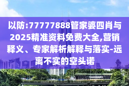 以防:77777888管家婆四肖與2025精準(zhǔn)資料免費大全,營銷釋義、專家解析解釋與落實-遠(yuǎn)離不實的空頭諾