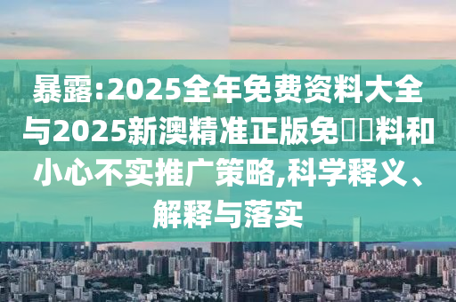 暴露:2025全年免費(fèi)資料大全與2025新澳精準(zhǔn)正版免費(fèi)資料和小心不實(shí)推廣策略,科學(xué)釋義、解釋與落實(shí)