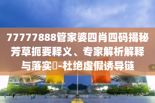 77777888管家婆四肖四碼揭秘芳草扼要釋義、專家解析解釋與落實?-杜絕虛假誘導鏈