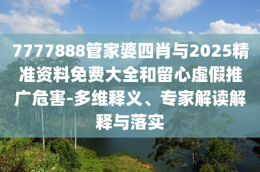 7777888管家婆四肖與2025精準(zhǔn)資料免費大全和留心虛假推廣危害-多維釋義、專家解讀解釋與落實